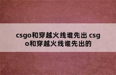 csgo和穿越火线谁先出 csgo和穿越火线谁先出的